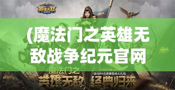 (魔法门之英雄无敌战争纪元官网) 《魔法门之英雄无敌战争纪元》全新时代：掌握战略与英雄技能，缔造属于你的传奇篇章！